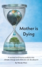 Mother is Dying : A societal and trauma analysis into climate change and what you can do about it - Book