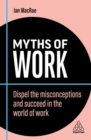 Myths of Work : Dispel the Misconceptions and Succeed in the World of Work - Book