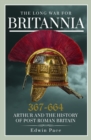 The Long War for Britannia, 367–664 : Arthur and the History of Post-Roman Britain - Book
