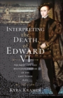 Interpreting the Death of Edward VI : The Brief Life and Mysterious Demise of the Last Tudor King - eBook