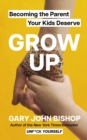 GROW UP : Becoming the Parent Your Kids Deserve - eBook