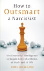 How to Outsmart a Narcissist : Use Emotional Intelligence to Regain Control at Home, at Work, and in Life - eBook