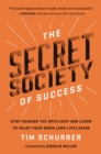 The Secret Society of Success : Stop Chasing the Spotlight and Learn to Enjoy Your Work (and Life) Again - Book