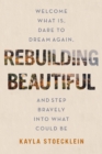 Rebuilding Beautiful : Welcome What Is, Dare to Dream Again, and Step Bravely into What Could Be - Book