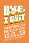 BYE, I Quit : Snarkspiration for Surviving Your Job (Until You Just Can’t Anymore) - Book