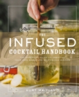 The Infused Cocktail Handbook : The Essential Guide to Creating Your Own Signature Spirits, Blends, and Infusions - eBook