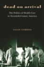 Dead on Arrival : The Politics of Health Care in Twentieth-Century America - eBook