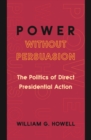 Power without Persuasion : The Politics of Direct Presidential Action - eBook