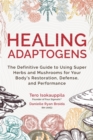 Healing Adaptogens : The Definitive Guide to Using Super Herbs and Mushrooms for Your Body's Restoration, Defense, and Performance - Book
