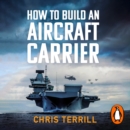 How to Build an Aircraft Carrier : The Incredible Story of the Men and Women Who Brought Britain's Biggest Warship to Life - eAudiobook