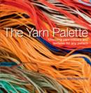 The Yarn Palette : The Ultimate Visual Guide to Choosing the Right Colour, Texture and Style for Every Pattern - Book