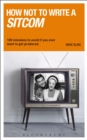 How NOT to Write a Sitcom : 100 Mistakes to Avoid If You Ever Want to Get Produced - eBook
