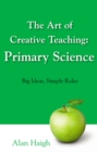 Art of Creative Teaching: Primary Science, The : Big Ideas, Simple Rules - Book