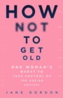 How Not To Get Old : One Woman's Quest to Take Control of the Ageing Process - Book