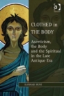 Clothed in the Body : Asceticism, the Body and the Spiritual in the Late Antique Era - Book