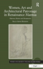 Women, Art and Architectural Patronage in Renaissance Mantua : Matrons, Mystics and Monasteries - Book