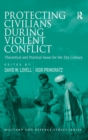 Protecting Civilians During Violent Conflict : Theoretical and Practical Issues for the 21st Century - Book