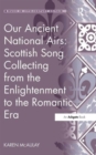 Our Ancient National Airs: Scottish Song Collecting from the Enlightenment to the Romantic Era - Book
