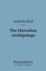 The Hawaiian Archipelago (Barnes & Noble Digital Library) : Six Months Amongst the Palm Groves, Coral Reefs, and Volcanoes of the Sandwich Islands - eBook