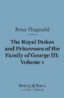 The Royal Dukes and Princesses of the Family of George III, Volume 1 (Barnes & Noble Digital Library) : A View of Court Life and Manners for Seventy Years, 1760-1830 - eBook