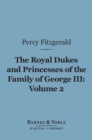 The Royal Dukes and Princesses of the Family of George III, Volume 2 (Barnes & Noble Digital Library) : A View of Court Life and Manners for Seventy Years, 1760-1830 - eBook