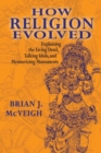 How Religion Evolved : Explaining the Living Dead, Talking Idols, and Mesmerizing Monuments - Book