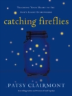 Catching Fireflies : Teaching Your Heart to See God's Light Everywhere - eBook