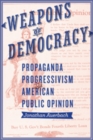 Weapons of Democracy : Propaganda, Progressivism, and American Public Opinion - Book