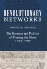 Revolutionary Networks : The Business and Politics of Printing the News, 1763-1789 - Book