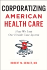 Corporatizing American Health Care : How We Lost Our Health Care System - Book