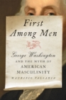 First Among Men : George Washington and the Myth of American Masculinity - Book