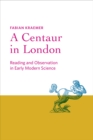 A Centaur in London : Reading and Observation in Early Modern Science - Book