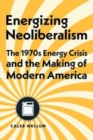 Energizing Neoliberalism : The 1970s Energy Crisis and the Making of Modern America - Book