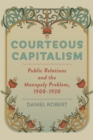 Courteous Capitalism : Public Relations and the Monopoly Problem, 1900–1930 - Book