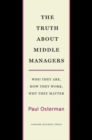 The Truth About Middle Managers : Who They Are, How They Work, Why They Matter - Book