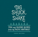 Dig, Shuck, Shake : Fish and Seafood Recipes from the Pacific Northwest - Book