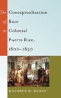The Conceptualization of Race in Colonial Puerto Rico, 1800-1850 - Book
