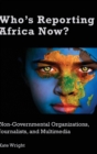 Who's Reporting Africa Now? : Non-Governmental Organizations, Journalists, and Multimedia - Book