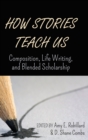 How Stories Teach Us : Composition, Life Writing, and Blended Scholarship - Book