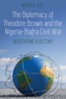 The Diplomacy of Theodore Brown and the Nigeria-Biafra Civil War : Negotiating a Destiny - eBook