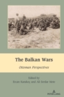 The Balkan Wars : Ottoman Perspectives - Book