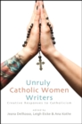 Unruly Catholic Women Writers : Creative Responses to Catholicism - eBook