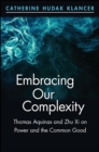 Embracing Our Complexity : Thomas Aquinas and Zhu Xi on Power and the Common Good - eBook