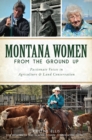 Montana Women From The Ground Up : Passionate Voices in Agriculture and Land Conservation - eBook