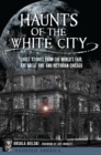 Haunts of the White City : Ghost Stories from the World's Fair, the Great Fire and Victorian Chicago - eBook
