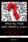 What You Think ADD/ADHD Is, It Isn't : Symptoms and Neuropsychological Testing Through Time - Book