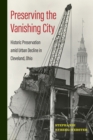 Preserving the Vanishing City : Historic Preservation amid Urban Decline in Cleveland, Ohio - Book