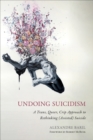 Undoing Suicidism : A Trans, Queer, Crip Approach to Rethinking (Assisted) Suicide - Book