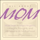 All About Mom : From Mark Twain to Maya Angelou--Insights, Thoughts, And Life Lessons on Motherhood - eBook