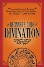 The Beginner's Guide to Divination : Learn the Secrets of Astrology, Numerology, Tarot, and Palm Reading--and Predict Your Future - eBook
